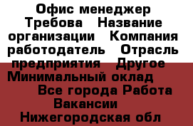 Офис-менеджер Требова › Название организации ­ Компания-работодатель › Отрасль предприятия ­ Другое › Минимальный оклад ­ 18 000 - Все города Работа » Вакансии   . Нижегородская обл.